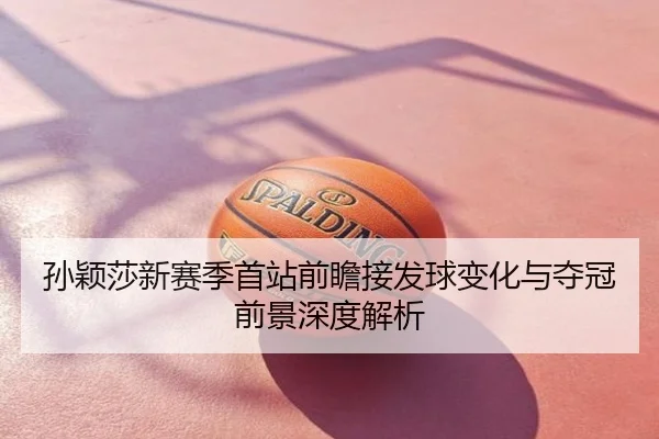 孙颖莎新赛季首站前瞻接发球变化与夺冠前景深度解析